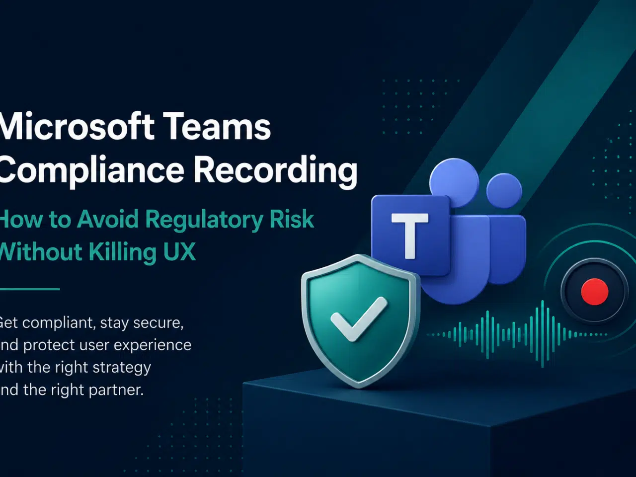 Microsoft Teams Compliance Recording: How to Avoid Regulatory Risk Without Killing UX